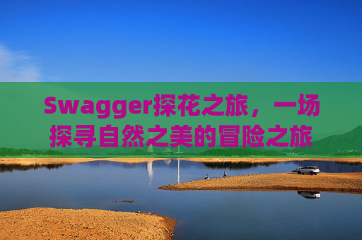 Swagger探花之旅,一场探寻自然之美的冒险之旅